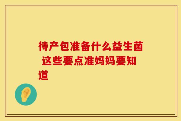 待产包准备什么益生菌 这些要点准妈妈要知道
