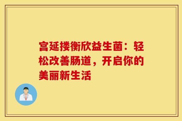 宫延搂衡欣益生菌：轻松改善肠道，开启你的美丽新生活