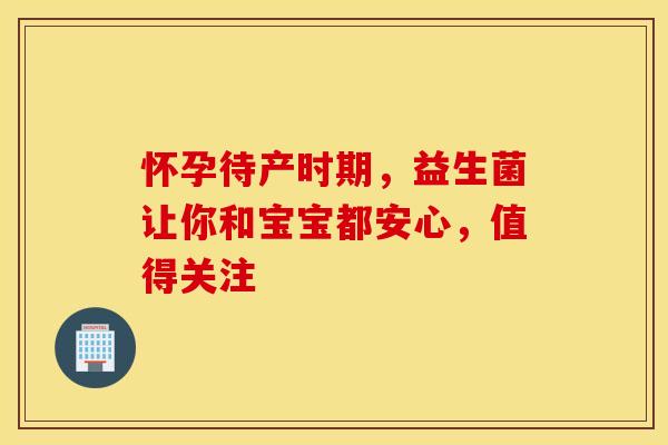 怀孕待产时期，益生菌让你和宝宝都安心，值得关注