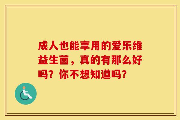 成人也能享用的爱乐维益生菌，真的有那么好吗？你不想知道吗？