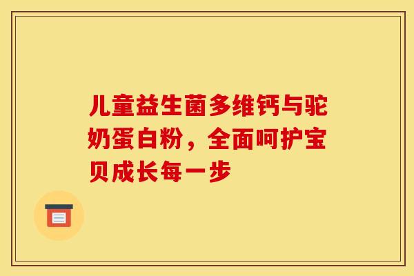 儿童益生菌多维钙与驼奶蛋白粉，全面呵护宝贝成长每一步