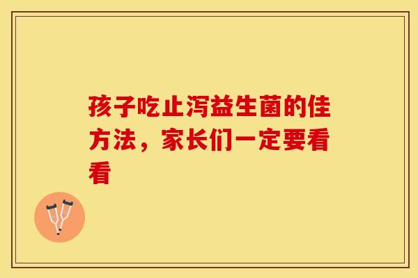 孩子吃止泻益生菌的佳方法，家长们一定要看看