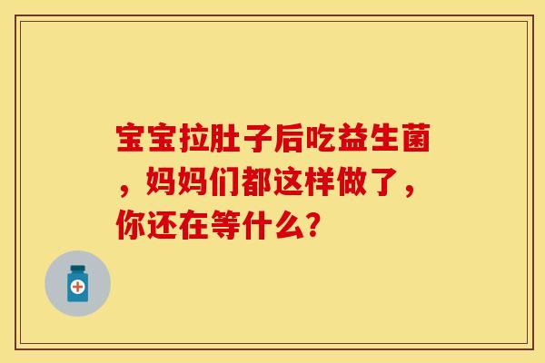 宝宝拉肚子后吃益生菌，妈妈们都这样做了，你还在等什么？