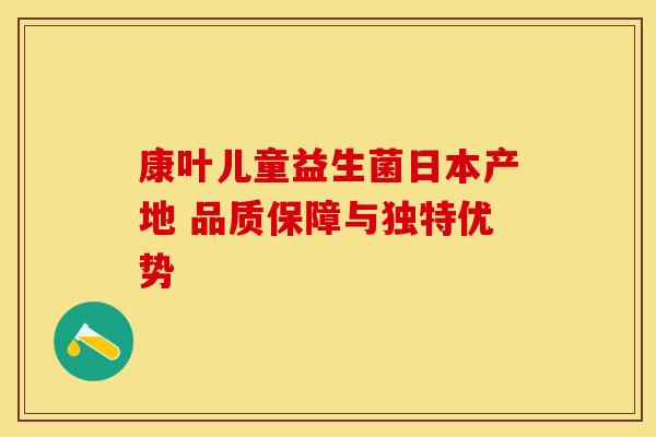 康叶儿童益生菌日本产地 品质保障与独特优势