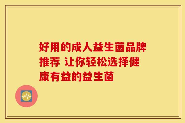 好用的成人益生菌品牌推荐 让你轻松选择健康有益的益生菌