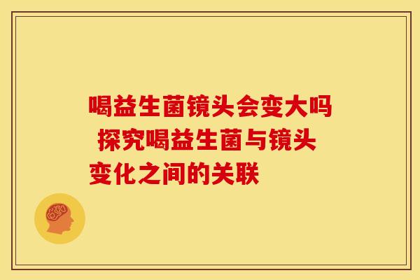 喝益生菌镜头会变大吗 探究喝益生菌与镜头变化之间的关联
