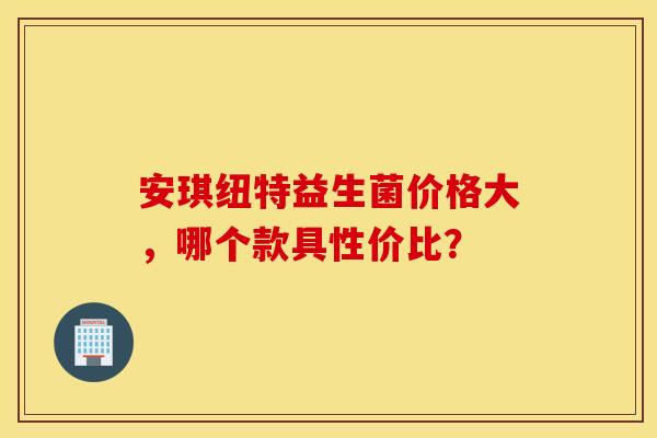 安琪纽特益生菌价格大，哪个款具性价比？