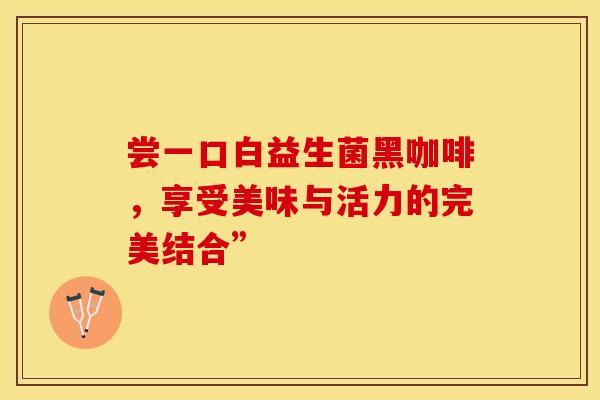 尝一口白益生菌黑咖啡，享受美味与活力的完美结合”