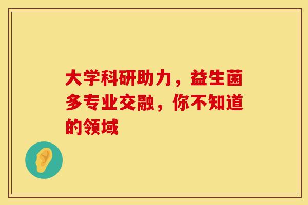 大学科研助力，益生菌多专业交融，你不知道的领域