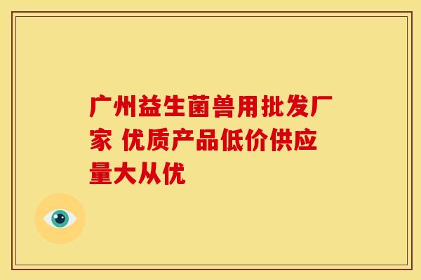 广州益生菌兽用批发厂家 优质产品低价供应量大从优