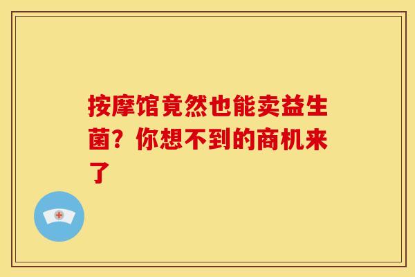 按摩馆竟然也能卖益生菌？你想不到的商机来了