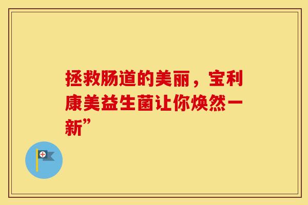 拯救肠道的美丽，宝利康美益生菌让你焕然一新”