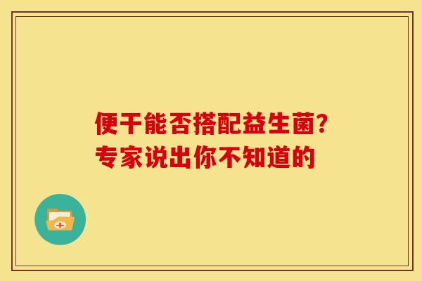 便干能否搭配益生菌？专家说出你不知道的