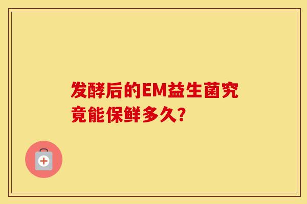 发酵后的EM益生菌究竟能保鲜多久？