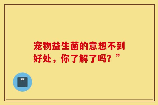 宠物益生菌的意想不到好处,你了解了吗?” 宠物益生菌的意想不到好处,你了解了吗?”