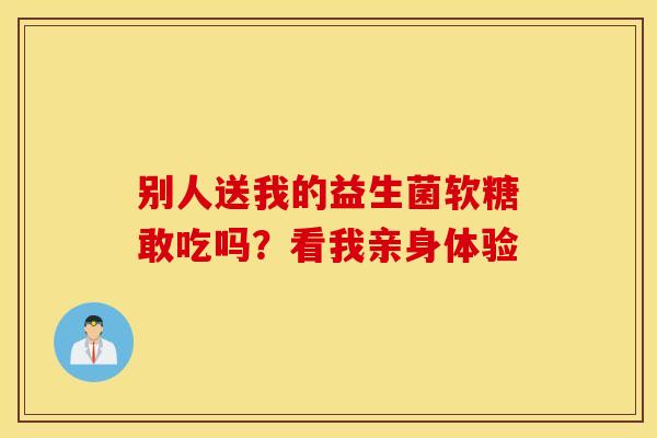 别人送我的益生菌软糖敢吃吗？看我亲身体验