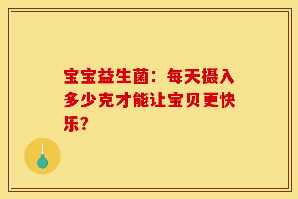 宝宝益生菌：每天摄入多少克才能让宝贝更快乐？