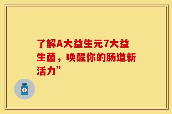 了解A大益生元7大益生菌，唤醒你的肠道新活力”