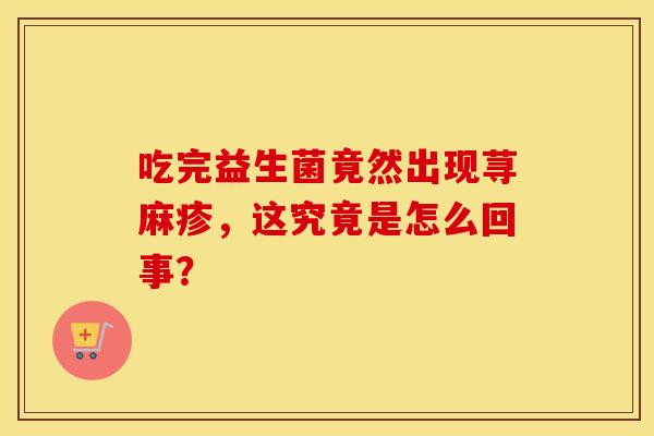吃完益生菌竟然出现荨麻疹，这究竟是怎么回事？
