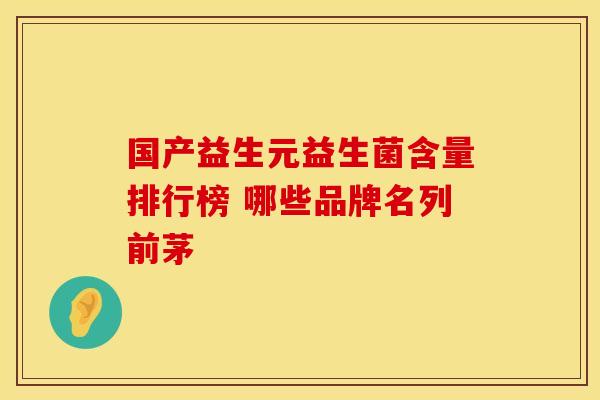 国产益生元益生菌含量排行榜 哪些品牌名列前茅