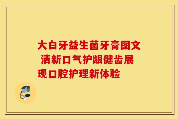 大白牙益生菌牙膏图文 清新口气护龈健齿展现口腔护理新体验