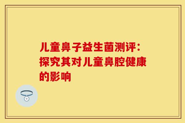 儿童鼻子益生菌测评：探究其对儿童鼻腔健康的影响