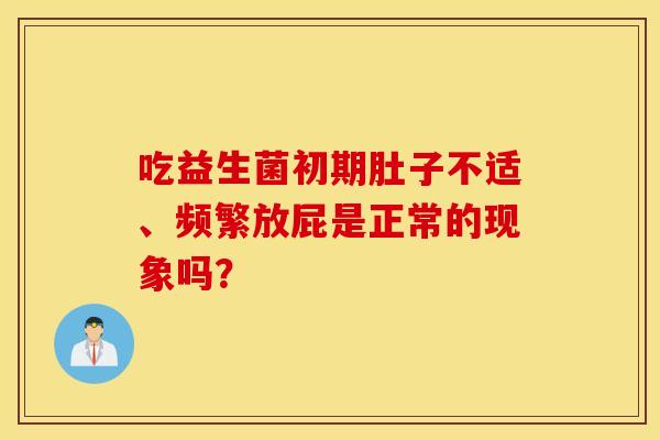 吃益生菌初期肚子不适、频繁放屁是正常的现象吗？