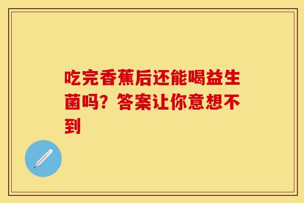 吃完香蕉后还能喝益生菌吗？答案让你意想不到