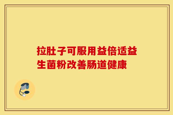 拉肚子可服用益倍适益生菌粉改善肠道健康