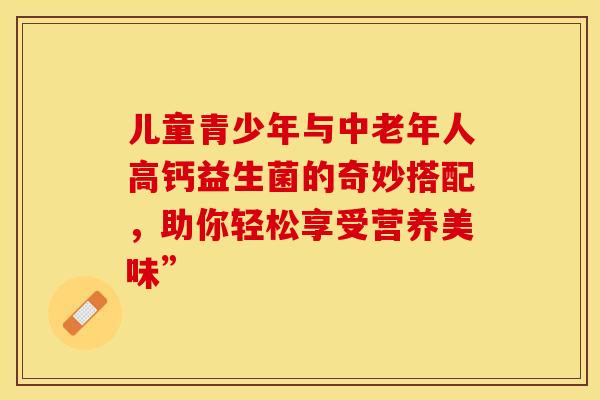 儿童青少年与中老年人高钙益生菌的奇妙搭配，助你轻松享受营养美味”