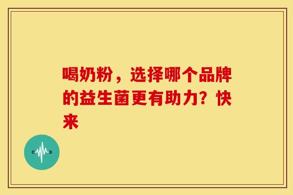 喝奶粉，选择哪个品牌的益生菌更有助力？快来