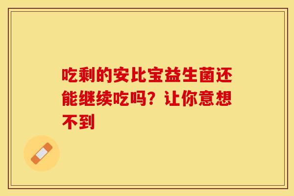 吃剩的安比宝益生菌还能继续吃吗？让你意想不到