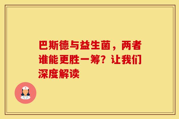 巴斯德与益生菌，两者谁能更胜一筹？让我们深度解读