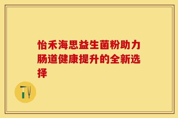 怡禾海思益生菌粉助力肠道健康提升的全新选择