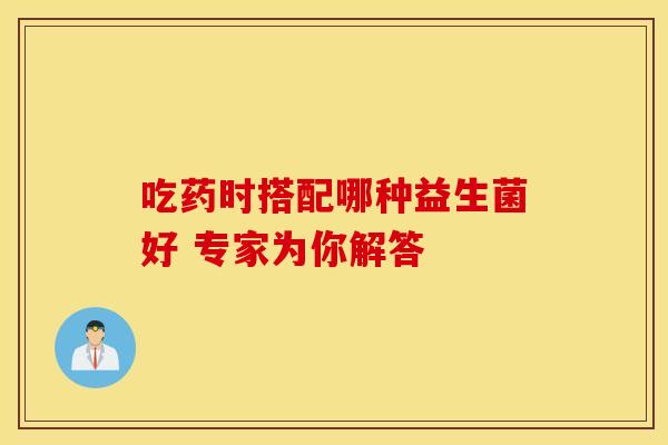 吃药时搭配哪种益生菌好 专家为你解答