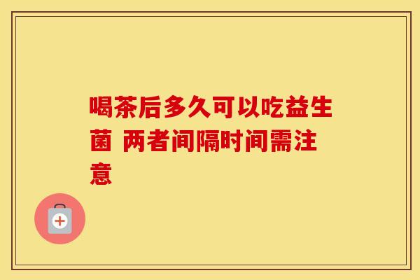 喝茶后多久可以吃益生菌 两者间隔时间需注意