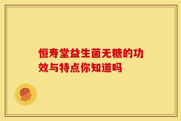 恒寿堂益生菌无糖的功效与特点你知道吗