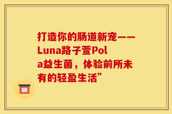 打造你的肠道新宠——Luna路子萱Pola益生菌，体验前所未有的轻盈生活”