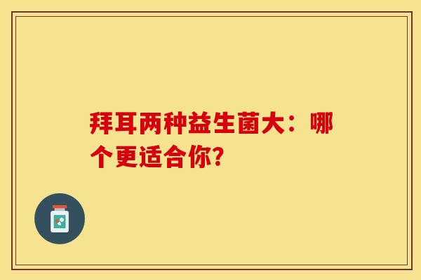 拜耳两种益生菌大：哪个更适合你？