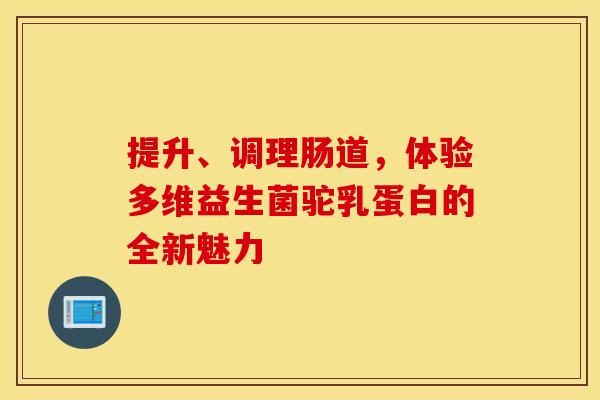 提升、调理肠道，体验多维益生菌驼乳蛋白的全新魅力