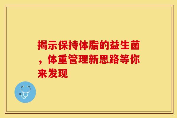 揭示保持体脂的益生菌，体重管理新思路等你来发现