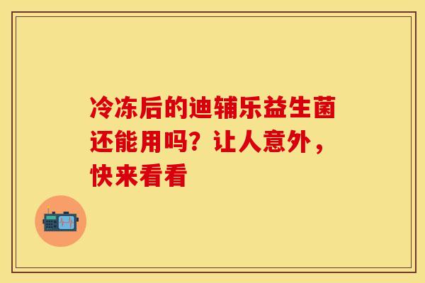 冷冻后的迪辅乐益生菌还能用吗？让人意外，快来看看