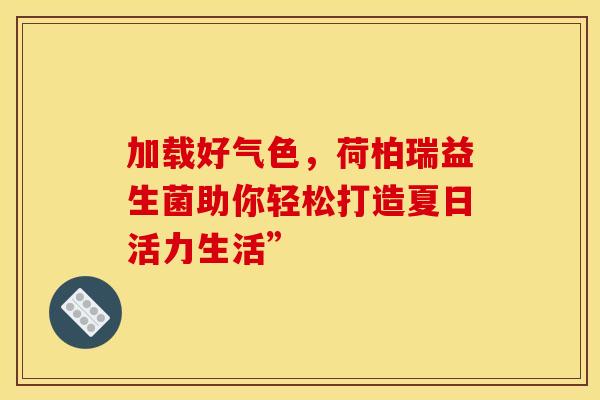 加载好气色，荷柏瑞益生菌助你轻松打造夏日活力生活”