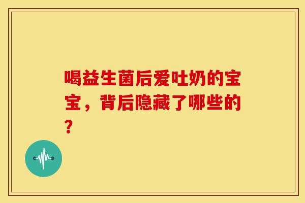 喝益生菌后爱吐奶的宝宝，背后隐藏了哪些的？