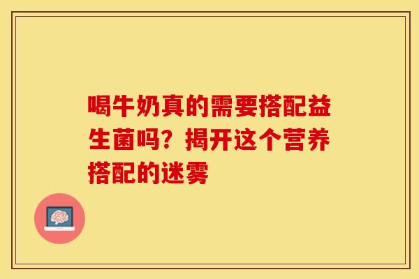 喝牛奶真的需要搭配益生菌吗？揭开这个营养搭配的迷雾