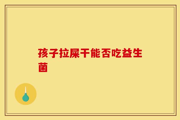 孩子拉屎干能否吃益生菌