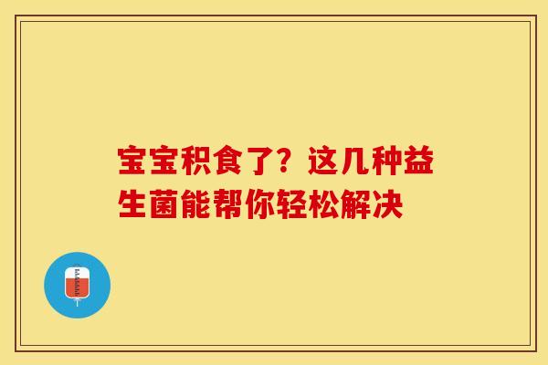 宝宝积食了？这几种益生菌能帮你轻松解决