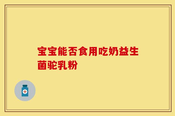 宝宝能否食用吃奶益生菌驼乳粉