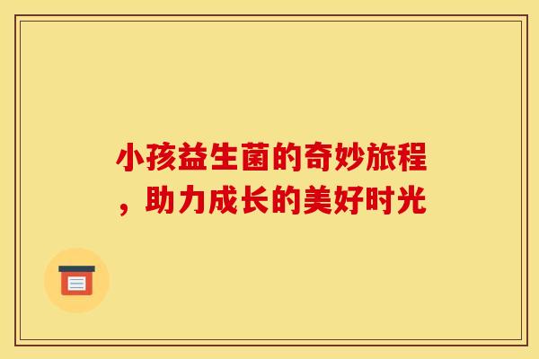 小孩益生菌的奇妙旅程，助力成长的美好时光