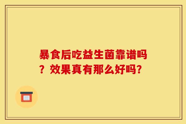 暴食后吃益生菌靠谱吗？效果真有那么好吗？